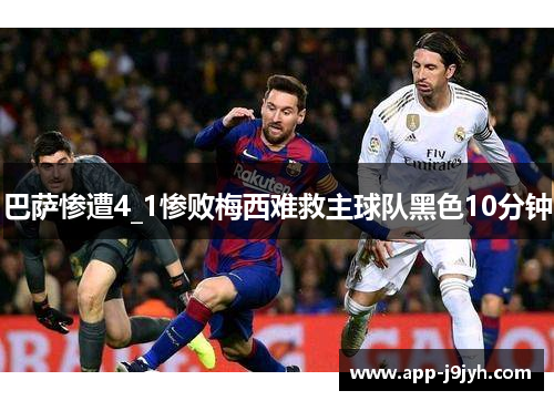 巴萨惨遭4_1惨败梅西难救主球队黑色10分钟