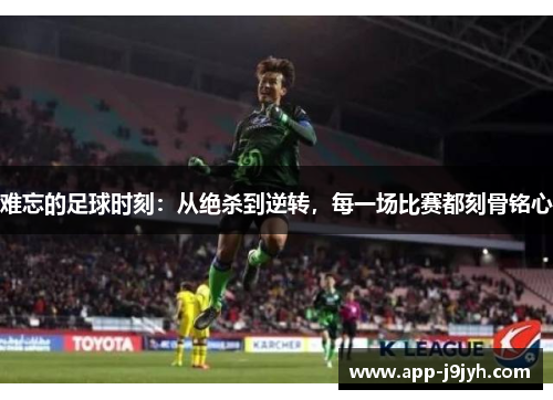 难忘的足球时刻：从绝杀到逆转，每一场比赛都刻骨铭心
