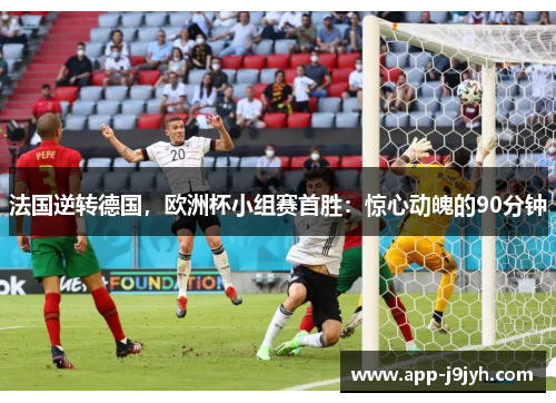 法国逆转德国，欧洲杯小组赛首胜：惊心动魄的90分钟