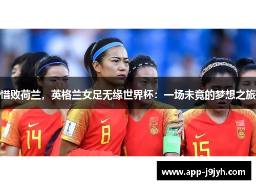 惜败荷兰，英格兰女足无缘世界杯：一场未竟的梦想之旅