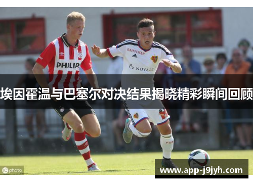 埃因霍温与巴塞尔对决结果揭晓精彩瞬间回顾
