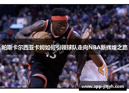 帕斯卡尔西亚卡姆如何引领球队走向NBA新辉煌之路