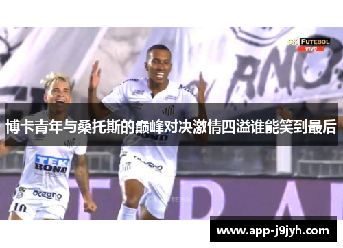 博卡青年与桑托斯的巅峰对决激情四溢谁能笑到最后