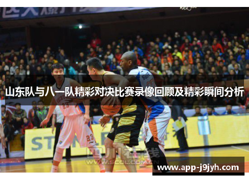 山东队与八一队精彩对决比赛录像回顾及精彩瞬间分析